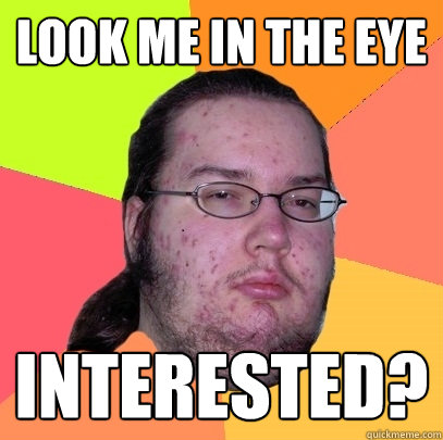 look me in the eye interested?  Butthurt Dweller