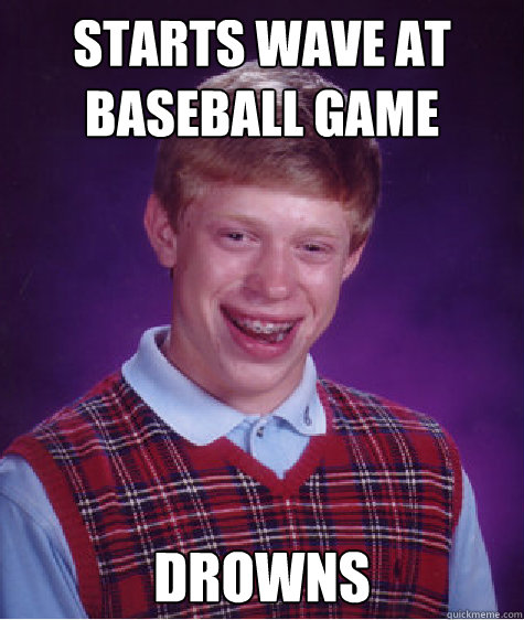 starts wave at baseball game drowns  Bad Luck Brian