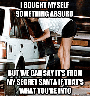 I bought myself something absurd But we can say it's from my secret santa if that's what you're into  Karma Whore