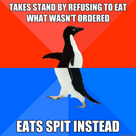 takes stand by refusing to eat what wasn't ordered eats spit instead  Socially Awesome Awkward Penguin
