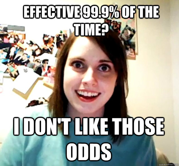 Effective 99.9% of the time? I don't like those odds  Overly Attached Girlfriend