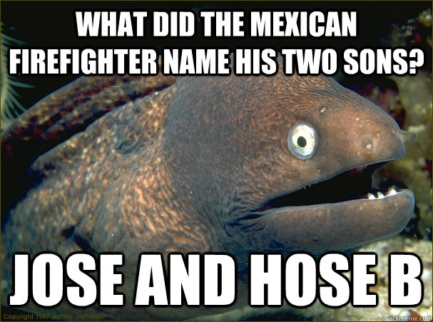 What did the mexican firefighter name his two sons? jOSE and hose B - What did the mexican firefighter name his two sons? jOSE and hose B  Bad Joke Eel