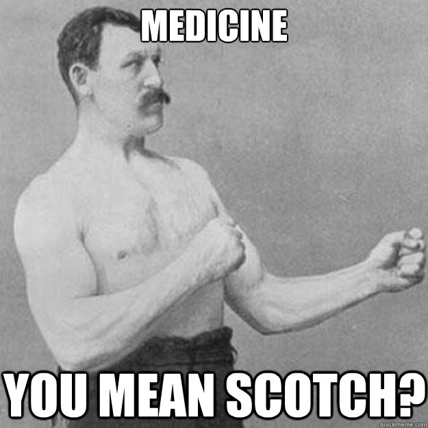 Medicine You mean Scotch?  overly manly man