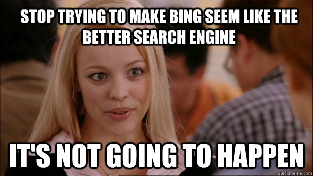 Stop trying to make Bing seem like the better search engine It's not going to happen  Mean Girls Carleton
