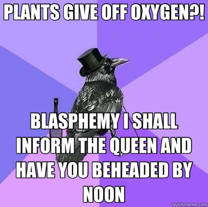 PLANTS GIVE OFF OXYGEN?! BLASPHEMY I SHALL INFORM THE QUEEN AND HAVE YOU BEHEADED BY NOON  Rich Raven