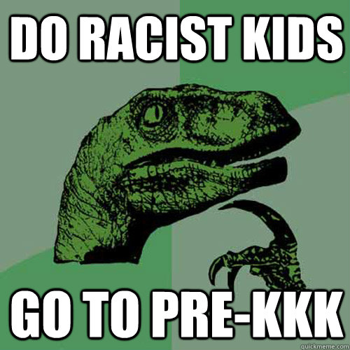 DO racist kids go to pre-kkk - DO racist kids go to pre-kkk  Philosoraptor