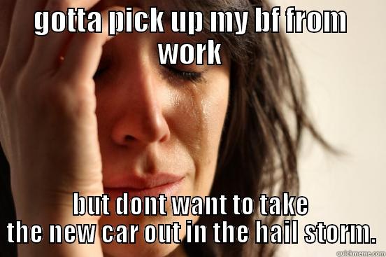 GOTTA PICK UP MY BF FROM WORK BUT DONT WANT TO TAKE THE NEW CAR OUT IN THE HAIL STORM. First World Problems