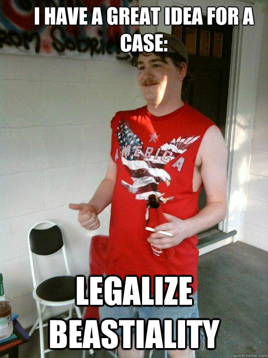 I have a great idea for a case:  Legalize beastiality   Redneck Randal