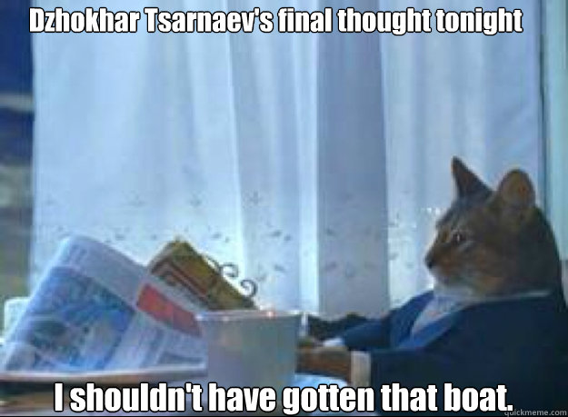 Dzhokhar Tsarnaev's final thought tonight I shouldn't have gotten that boat. - Dzhokhar Tsarnaev's final thought tonight I shouldn't have gotten that boat.  boat cat