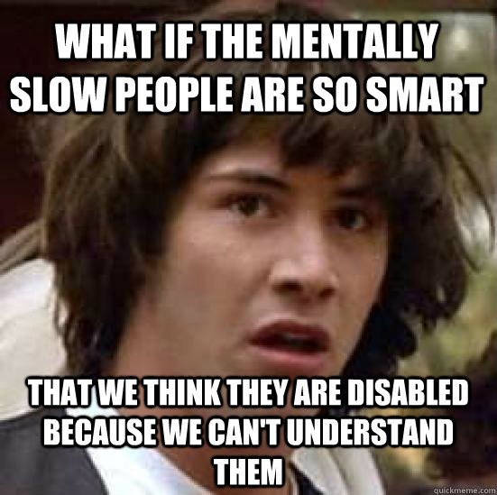what if the mentally slow people are so smart that we think they are disabled because we can't understand them  conspiracy keanu