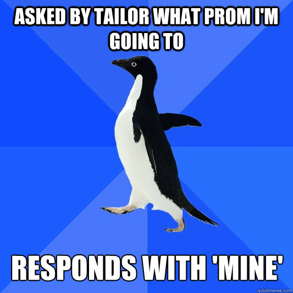 Asked by tailor what prom I'm going to Responds with 'mine'  Socially Awkward Penguin