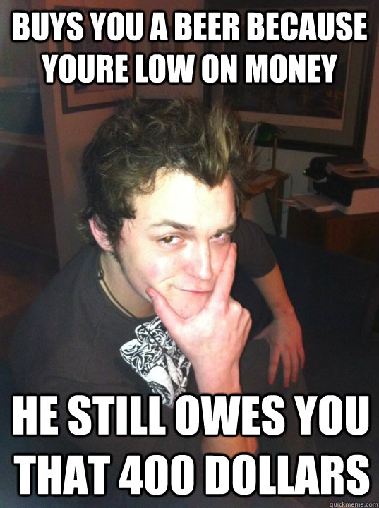 BUYS YOU A BEER BECAUSE YOURE LOW ON MONEY HE STILL OWES YOU THAT 400 DOLLARS - BUYS YOU A BEER BECAUSE YOURE LOW ON MONEY HE STILL OWES YOU THAT 400 DOLLARS  Good Guy Richard