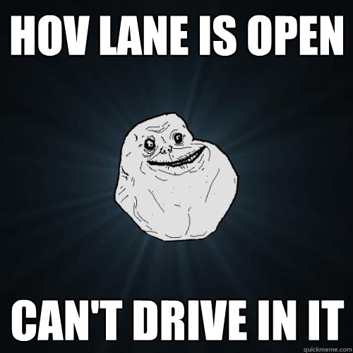 hov lane is open can't drive in it  Forever Alone