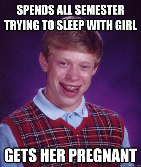 Spends all semester trying to sleep with girl gets her pregnant  Bad Luck Brian