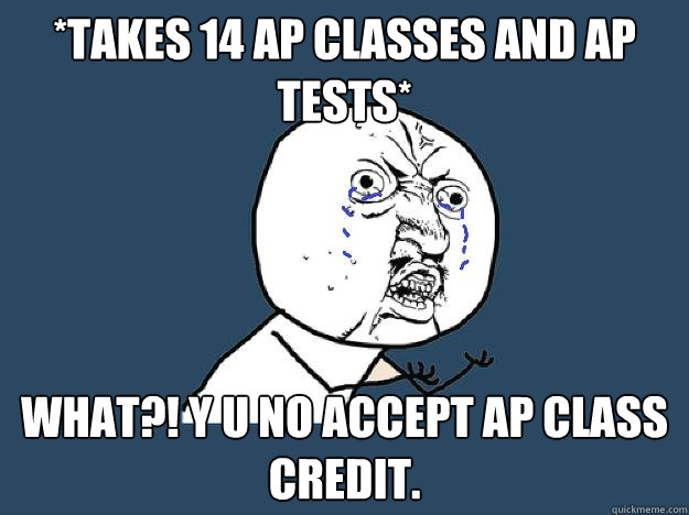 *takes 14 ap classes and ap tests* What?! y u no accept ap class credit. - *takes 14 ap classes and ap tests* What?! y u no accept ap class credit.  Ap Class Fail
