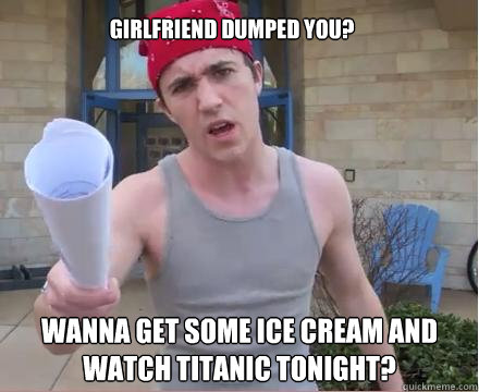 Girlfriend dumped you? wanna get some ice cream and watch titanic tonight?  Morally Straight Homeboy