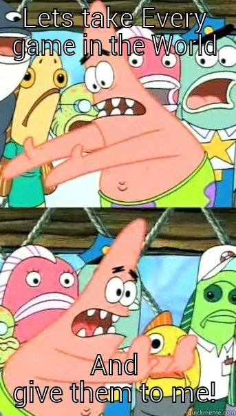 LETS TAKE EVERY GAME IN THE WORLD AND GIVE THEM TO ME! Push it somewhere else Patrick