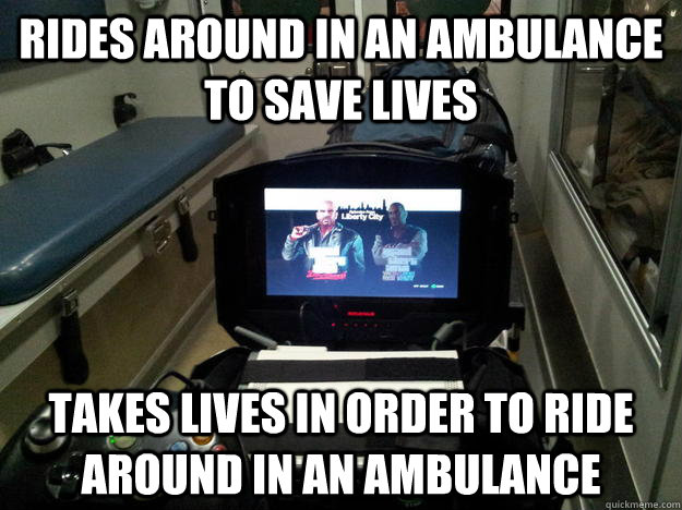 rides around in an ambulance to save lives Takes lives in order to ride around in an ambulance  Morally Confused Paramedic