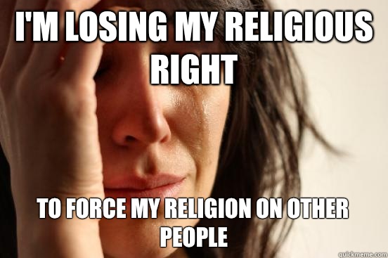 I'm losing my religious right To force my religion on other people  First World Problems