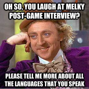oh So, you laugh at Melky post-game interview? please tell me more about all the languages that you speak  Condescending Wonka