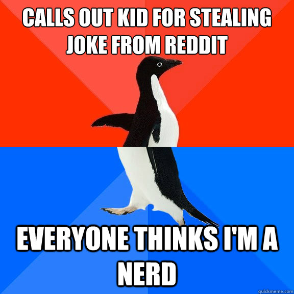 Calls out kid for stealing joke from reddit everyone thinks i'm a nerd  