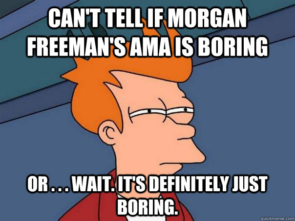Can't tell if Morgan Freeman's AMA is boring Or . . . wait. it's definitely just boring. - Can't tell if Morgan Freeman's AMA is boring Or . . . wait. it's definitely just boring.  Futurama Fry