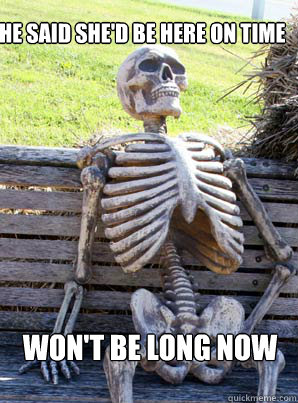 She said she'd be here on time won't be long now  its about time skeleton
