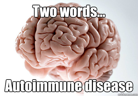 Two words... Autoimmune disease  - Two words... Autoimmune disease   Scumbag Brain