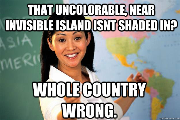 THAT UNCOLORABLE, NEAR INVISIBLE ISLAND ISNT SHADED IN? WHOLE COUNTRY WRONG.  Unhelpful High School Teacher