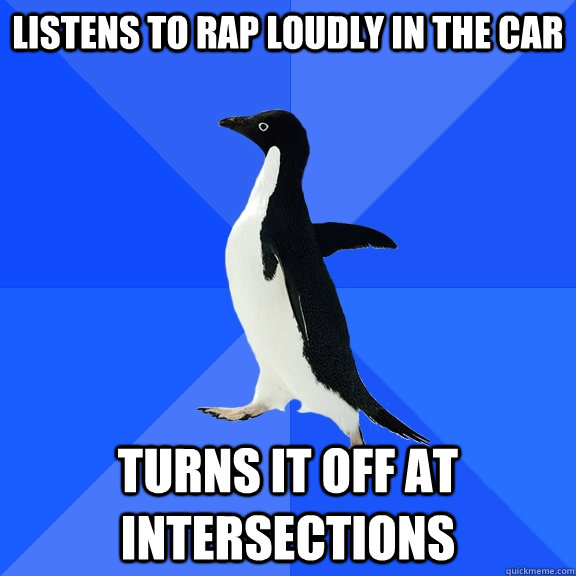 listens to rap loudly in the car Turns it off at intersections  Socially Awkward Penguin