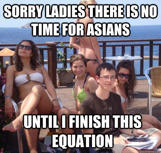 Sorry ladies there is no time for asians until i finish this equation  Priority Peter