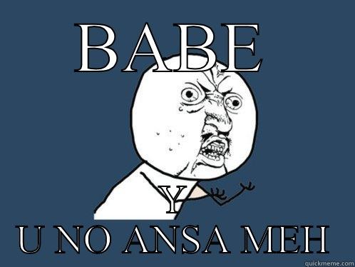 BABE Y U NO ANSA MEH Y U No