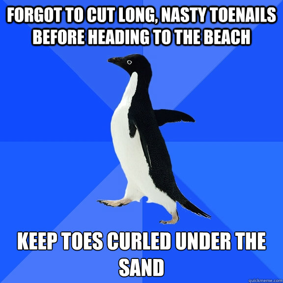 forgot to cut long, nasty toenails before heading to the beach keep toes curled under the sand   Socially Awkward Penguin