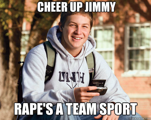 cheer up jimmy rape's a team sport  College Freshman