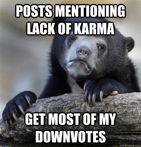 Posts mentioning lack of karma get most of my downvotes  Confession Bear