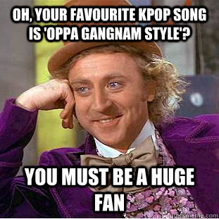 Oh, your favourite KPOP song is 'Oppa Gangnam Style'? You must be a huge fan  Condescending Wonka