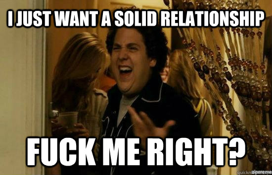 I just want a solid relationship  Fuck me right? - I just want a solid relationship  Fuck me right?  Jonah Hill - Fuck me right