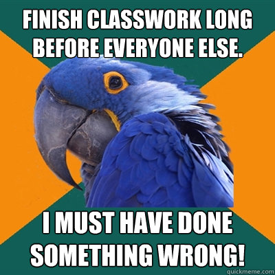 Finish classwork long before everyone else. I must have done something wrong!  Paranoid Parrot