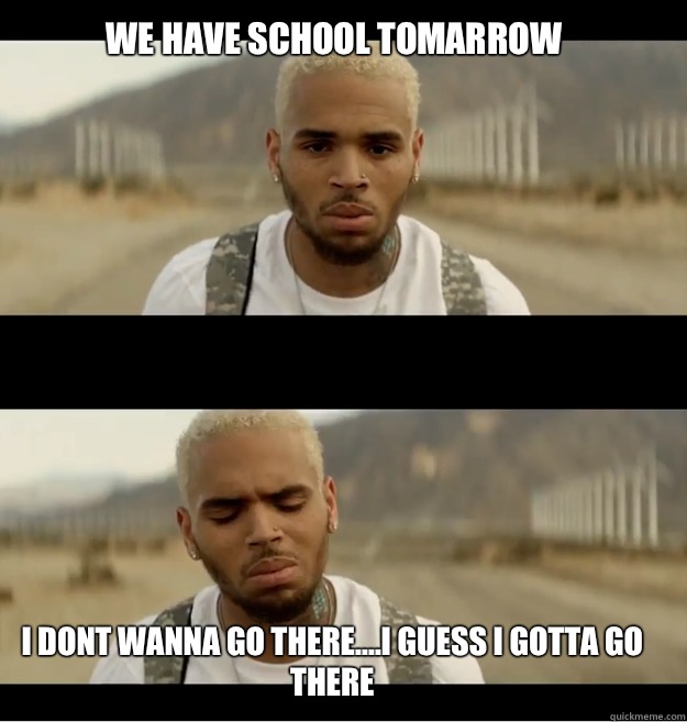 We have school tomarrow  I dont wanna go there....I guess I gotta go there - We have school tomarrow  I dont wanna go there....I guess I gotta go there  Chris brown I dont wanna go there