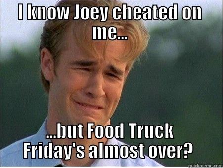 I KNOW JOEY CHEATED ON ME... ...BUT FOOD TRUCK FRIDAY'S ALMOST OVER?  1990s Problems