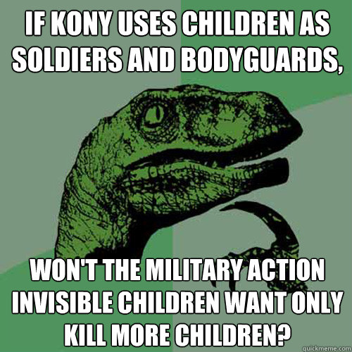 If Kony uses children as soldiers and bodyguards, won't the military action invisible children want only kill more children?  Philosoraptor