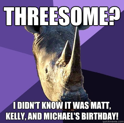 Threesome? I didn't know it was Matt, Kelly, and Michael's birthday!  Sexually Oblivious Rhino