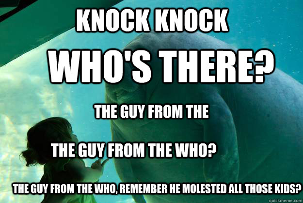 knock knock  who's there? the guy from the the guy from the who? the guy from the who, remember he molested all those kids?  Overlord Manatee