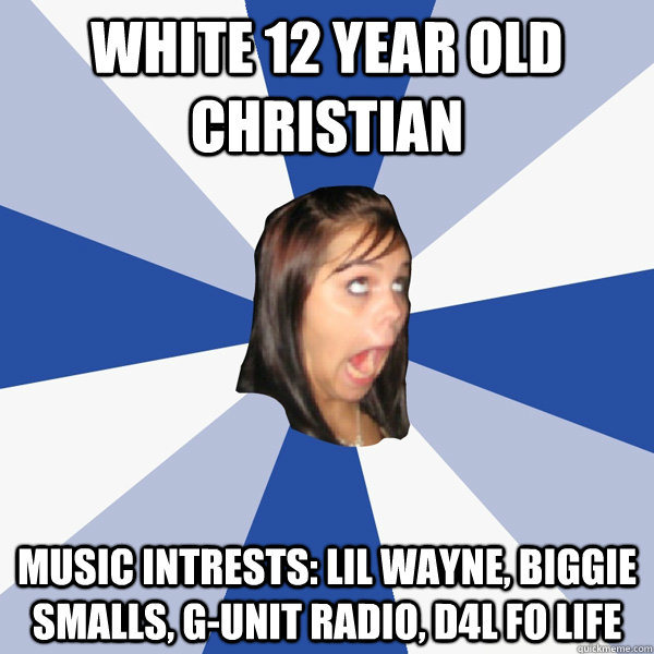 White 12 year old christian Music Intrests: Lil wayne, Biggie Smalls, G-unit radio, D4l fo life  Annoying Facebook Girl