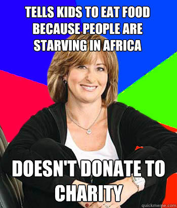 Tells kids to eat food because people are starving in Africa Doesn't donate to charity  Sheltering Suburban Mom