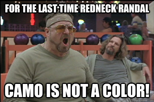 for the last time redneck randal camo is not a color!  Angry Walter