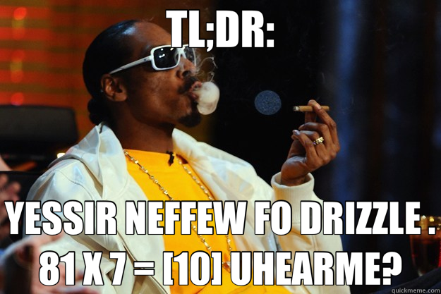 TL;DR: YESSIR NEFFEW FO DRIZZLE . 81 X 7 = [10] UHEARME?  