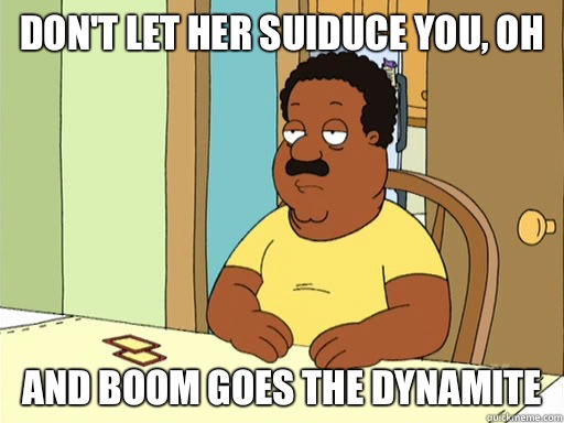 Don't let her suiduce you, OH And boom goes the dynamite  