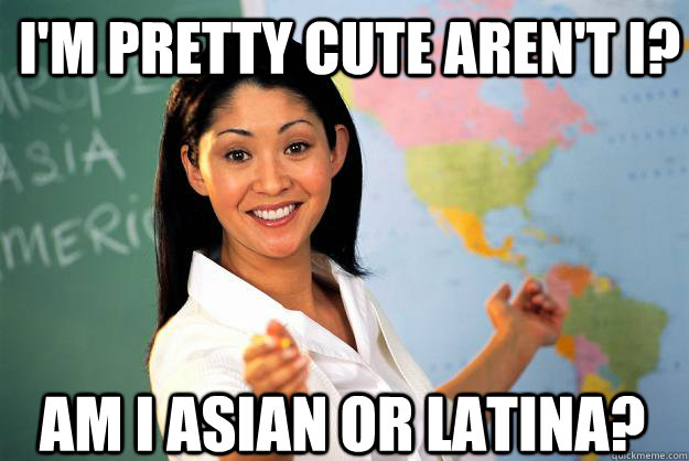 I'm pretty cute aren't I? Am I Asian or Latina?  Unhelpful High School Teacher