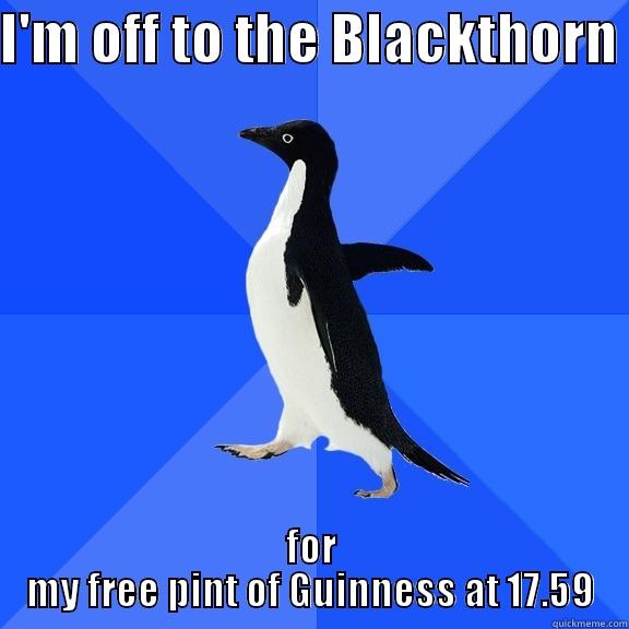 I'M OFF TO THE BLACKTHORN  FOR MY FREE PINT OF GUINNESS AT 17.59 Socially Awkward Penguin